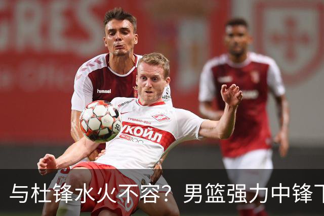与杜锋水火不容？男篮强力中锋下家曝光，广东队惨遭重大打击！